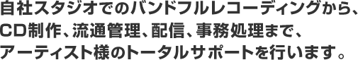 自社スタジオでのバンドフルレコーディングから、CD制作、流通管理、配信、事務処理まで、アーティスト様のトータルサポートを行います。